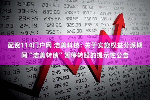 配资114门户网 洁美科技: 关于实施权益分派期间“洁美转债”暂停转股的提示性公告