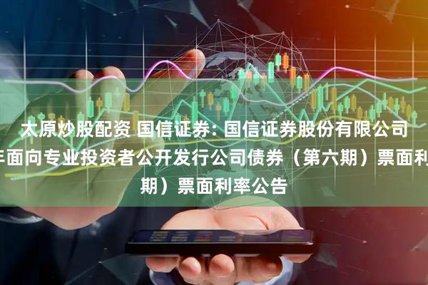 太原炒股配资 国信证券: 国信证券股份有限公司2025年面向专业投资者公开发行公司债券（第六期）票面利率公告