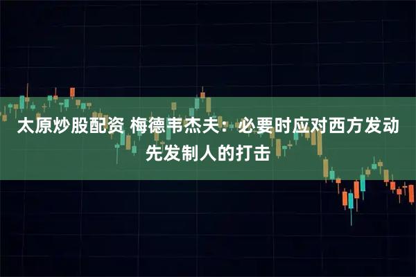 太原炒股配资 梅德韦杰夫：必要时应对西方发动先发制人的打击
