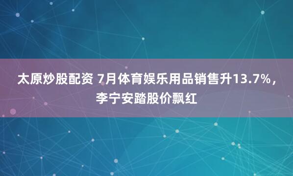 太原炒股配资 7月体育娱乐用品销售升13.7%，李宁安踏股价飘红