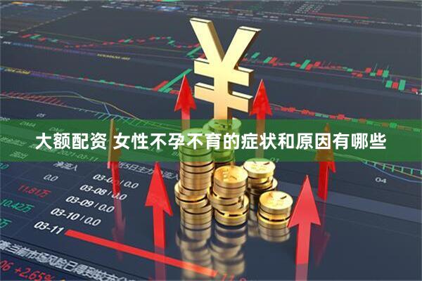 大额配资 女性不孕不育的症状和原因有哪些