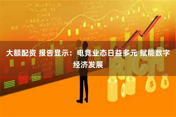 大额配资 报告显示：电竞业态日益多元 赋能数字经济发展