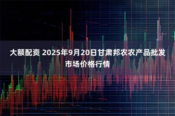 大额配资 2025年9月20日甘肃邦农农产品批发市场价格行情