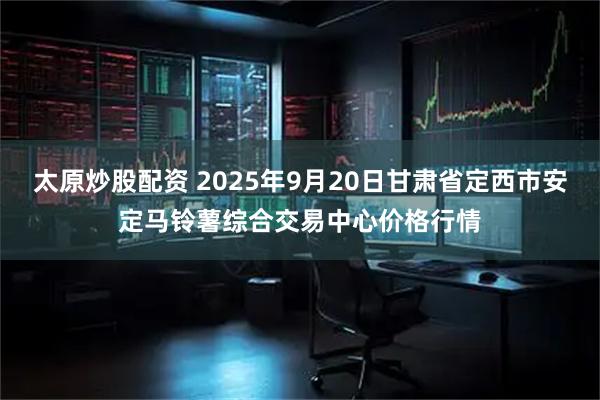 太原炒股配资 2025年9月20日甘肃省定西市安定马铃薯综合交易中心价格行情