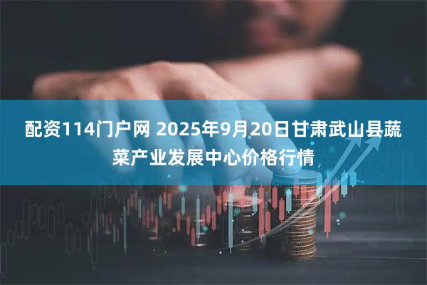 配资114门户网 2025年9月20日甘肃武山县蔬菜产业发展中心价格行情
