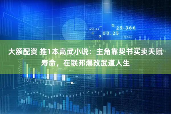 大额配资 推1本高武小说：主角靠契书买卖天赋寿命，在联邦爆改武道人生