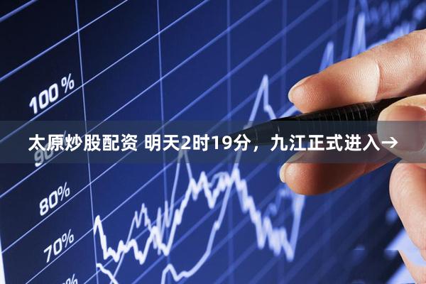 太原炒股配资 明天2时19分，九江正式进入→