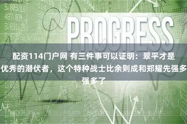 配资114门户网 有三件事可以证明：翠平才是最优秀的潜伏者，这个特种战士比余则成和郑耀先强多了