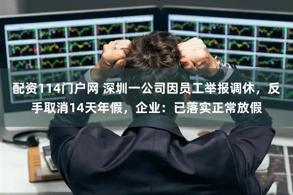 配资114门户网 深圳一公司因员工举报调休，反手取消14天年假，企业：已落实正常放假