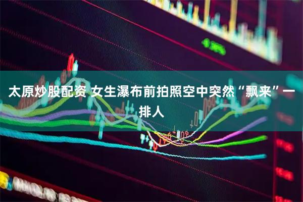 太原炒股配资 女生瀑布前拍照空中突然“飘来”一排人