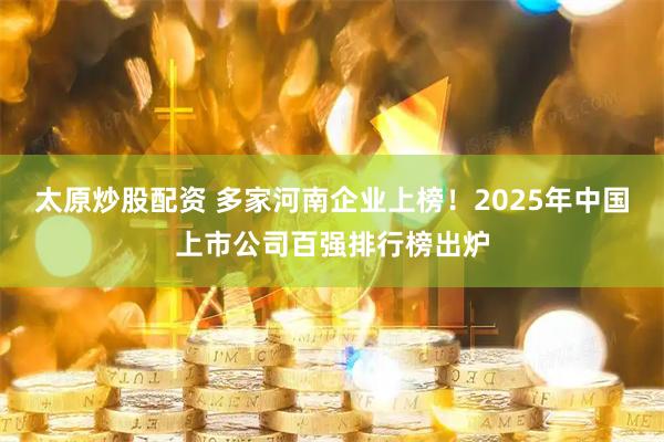 太原炒股配资 多家河南企业上榜！2025年中国上市公司百强排行榜出炉