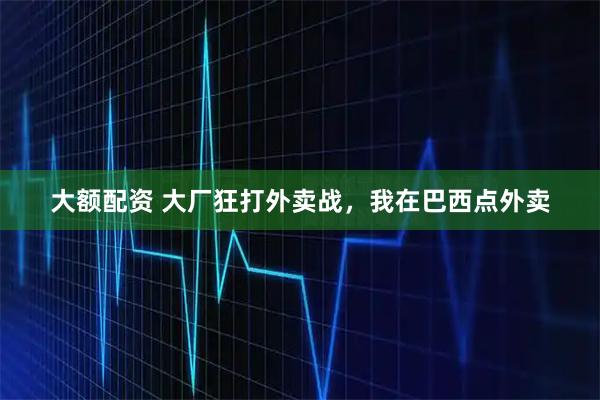大额配资 大厂狂打外卖战，我在巴西点外卖
