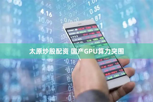 太原炒股配资 国产GPU算力突围