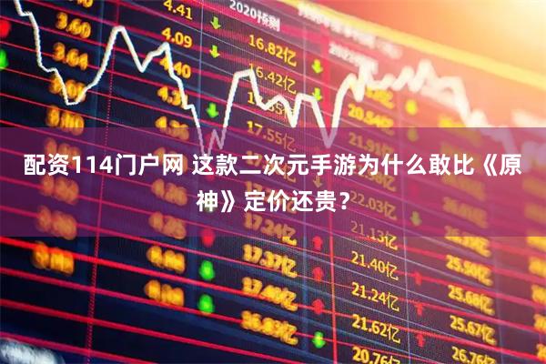配资114门户网 这款二次元手游为什么敢比《原神》定价还贵？
