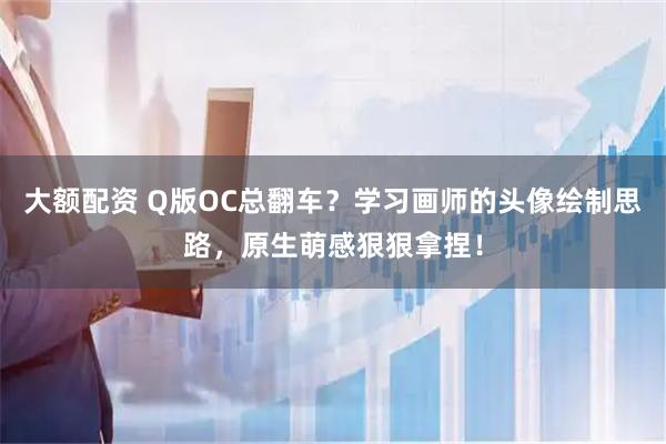 大额配资 Q版OC总翻车？学习画师的头像绘制思路，原生萌感狠狠拿捏！
