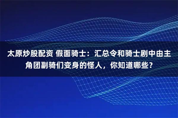 太原炒股配资 假面骑士：汇总令和骑士剧中由主角团副骑们变身的怪人，你知道哪些？