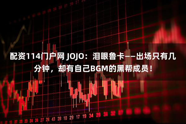 配资114门户网 JOJO：泪眼鲁卡——出场只有几分钟，却有自己BGM的黑帮成员！