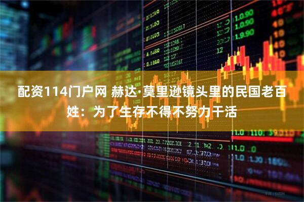 配资114门户网 赫达·莫里逊镜头里的民国老百姓：为了生存不得不努力干活