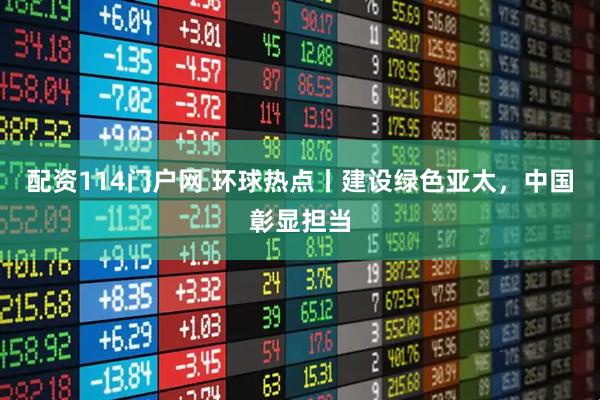 配资114门户网 环球热点丨建设绿色亚太，中国彰显担当
