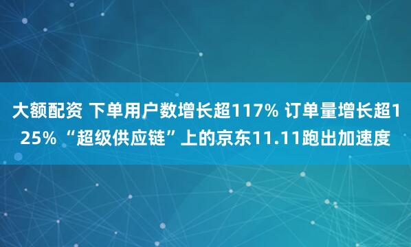 大额配资 下单用户数增长超117% 订单量增长超125% “超级供应链”上的京东11.11跑出加速度