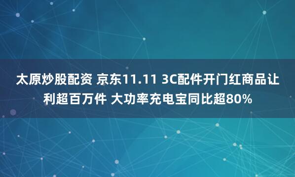 太原炒股配资 京东11.11 3C配件开门红商品让利超百万件 大功率充电宝同比超80%