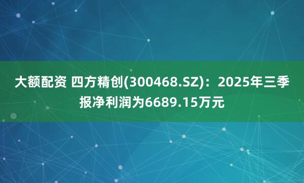 大额配资 四方精创(300468.SZ)：2025年三季报净利润为6689.15万元