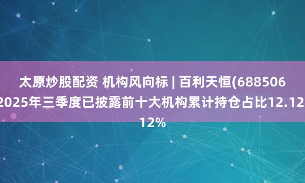 太原炒股配资 机构风向标 | 百利天恒(688506)2025年三季度已披露前十大机构累计持仓占比12.12%