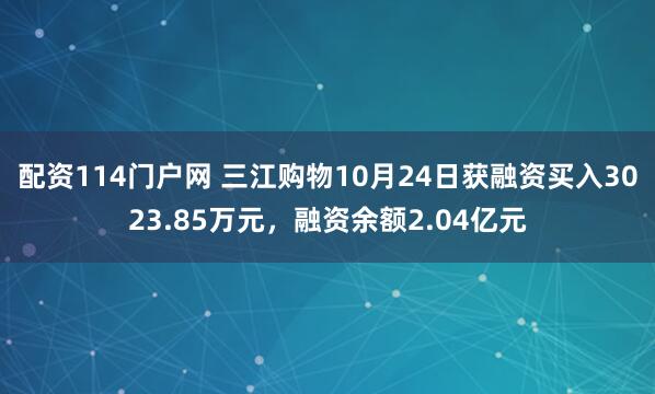 配资114门户网 三江购物10月24日获融资买入3023.85万元，融资余额2.04亿元