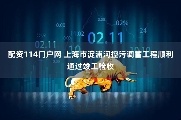 配资114门户网 上海市淀浦河控污调蓄工程顺利通过竣工验收