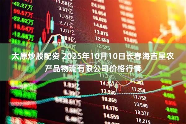 太原炒股配资 2025年10月10日长春海吉星农产品物流有限公司价格行情