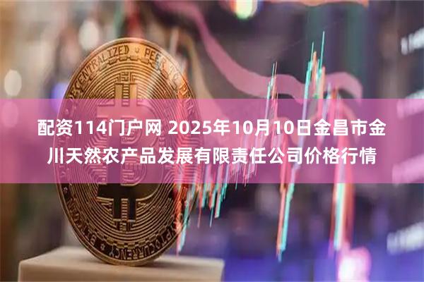 配资114门户网 2025年10月10日金昌市金川天然农产品发展有限责任公司价格行情
