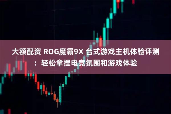 大额配资 ROG魔霸9X 台式游戏主机体验评测：轻松拿捏电竞氛围和游戏体验