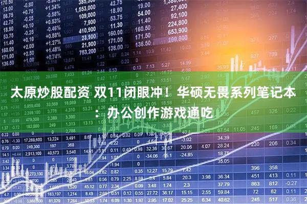 太原炒股配资 双11闭眼冲！华硕无畏系列笔记本：办公创作游戏通吃