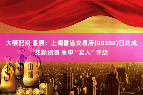 大额配资 星展：上调香港交易所(00388)日均成交额预测 重申“买入”评级