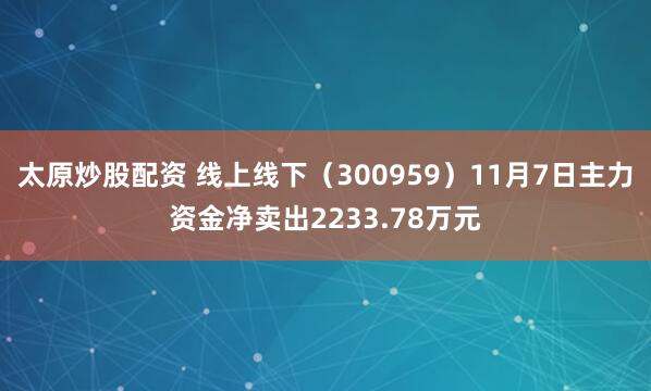 太原炒股配资 线上线下（300959）11月7日主力资金净卖出2233.78万元