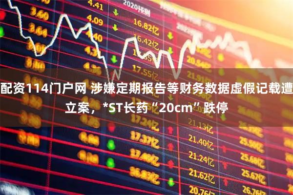 配资114门户网 涉嫌定期报告等财务数据虚假记载遭立案，*ST长药“20cm”跌停