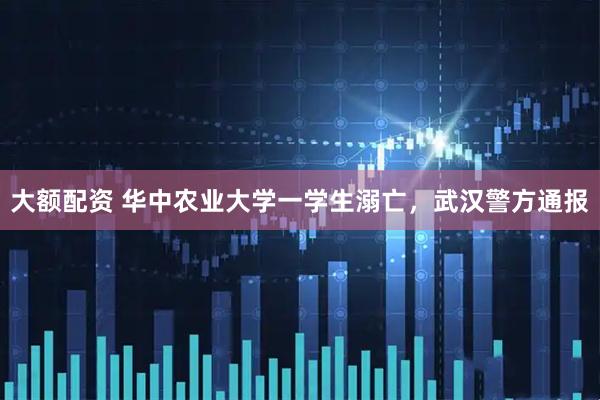 大额配资 华中农业大学一学生溺亡，武汉警方通报