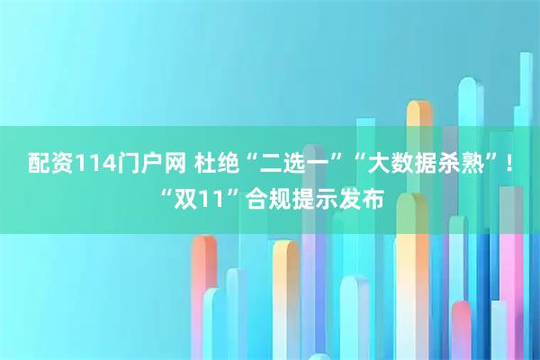 配资114门户网 杜绝“二选一”“大数据杀熟”！“双11”合规提示发布