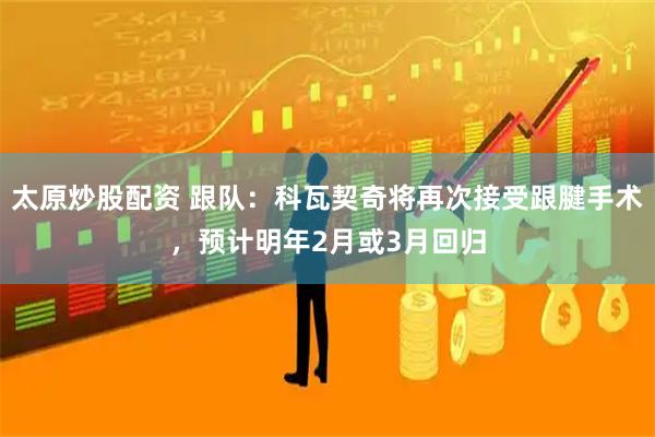 太原炒股配资 跟队：科瓦契奇将再次接受跟腱手术，预计明年2月或3月回归