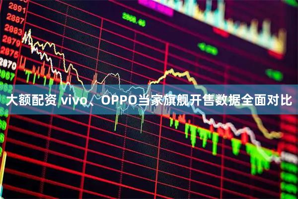 大额配资 vivo、OPPO当家旗舰开售数据全面对比