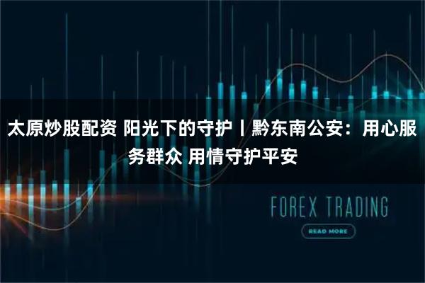 太原炒股配资 阳光下的守护丨黔东南公安：用心服务群众 用情守护平安