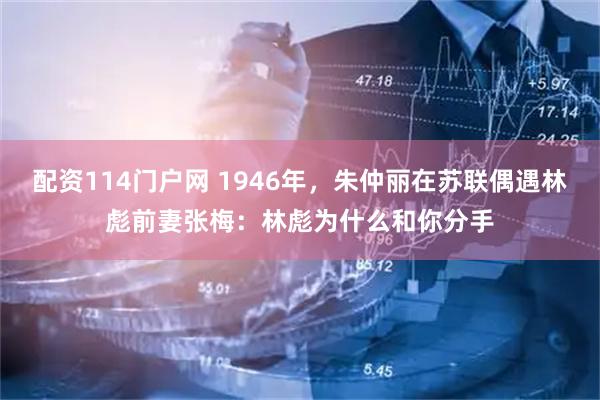 配资114门户网 1946年，朱仲丽在苏联偶遇林彪前妻张梅：林彪为什么和你分手