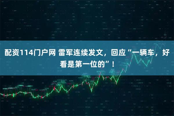 配资114门户网 雷军连续发文，回应“一辆车，好看是第一位的”！