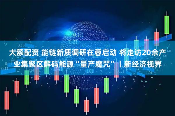 大额配资 能链新质调研在蓉启动 将走访20余产业集聚区解码能源“量产魔咒”丨新经济视界