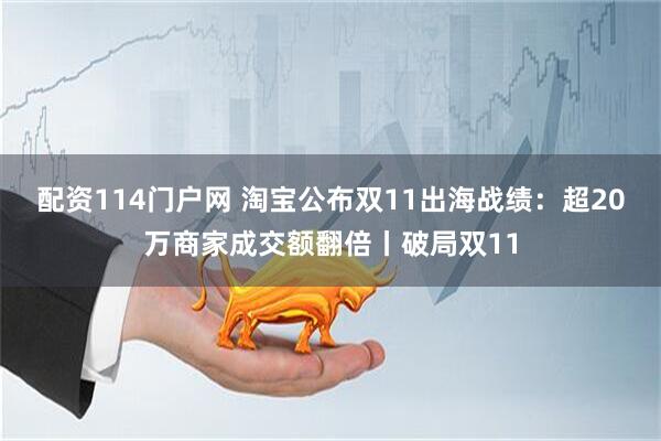 配资114门户网 淘宝公布双11出海战绩：超20万商家成交额翻倍丨破局双11