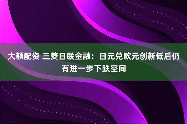 大额配资 三菱日联金融：日元兑欧元创新低后仍有进一步下跌空间