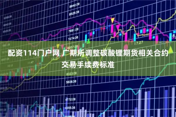 配资114门户网 广期所调整碳酸锂期货相关合约交易手续费标准