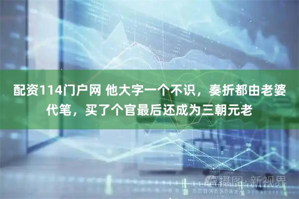 配资114门户网 他大字一个不识，奏折都由老婆代笔，买了个官最后还成为三朝元老