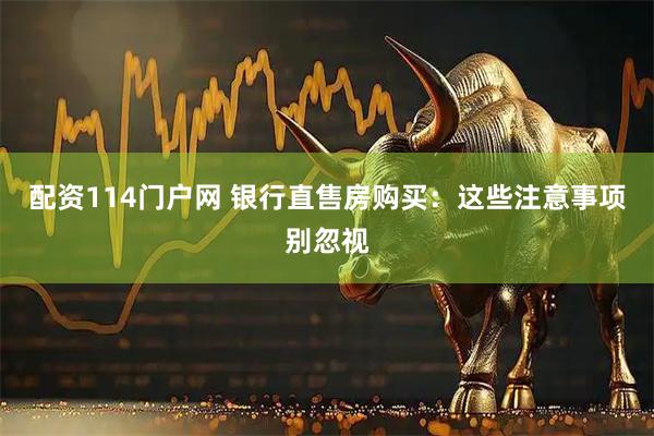 配资114门户网 银行直售房购买：这些注意事项别忽视