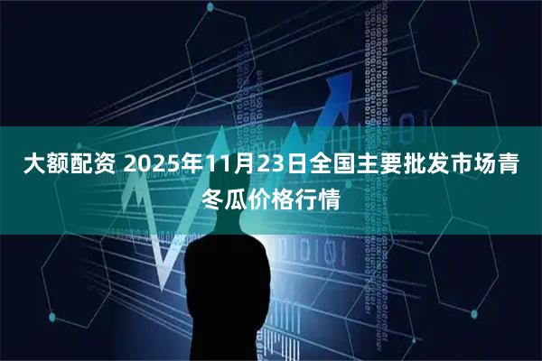 大额配资 2025年11月23日全国主要批发市场青冬瓜价格行情